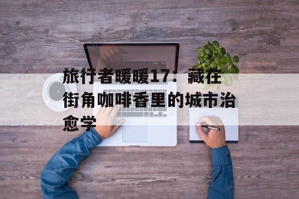 旅行者暖暖17:藏在街角咖啡香里的城市治愈学-第1张图片- 旅行者暖暖17:藏在街角咖啡香里的城市治愈学-第1张图片-