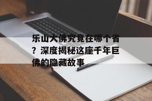 乐山大佛究竟在哪个省?深度揭秘这座千年巨佛的隐藏故事-第1张图片- 乐山大佛究竟在哪个省?深度揭秘这座千年巨佛的隐藏故事-第1张图片-