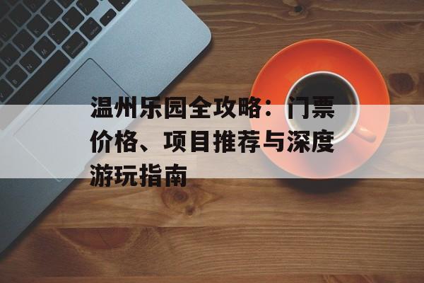 温州乐园全攻略：门票价格、项目推荐与深度游玩指南-第1张图片-