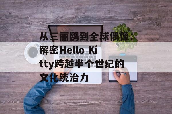 从三丽鸥到全球偶像：解密Hello Kitty跨越半个世纪的文化统治力-第1张图片-