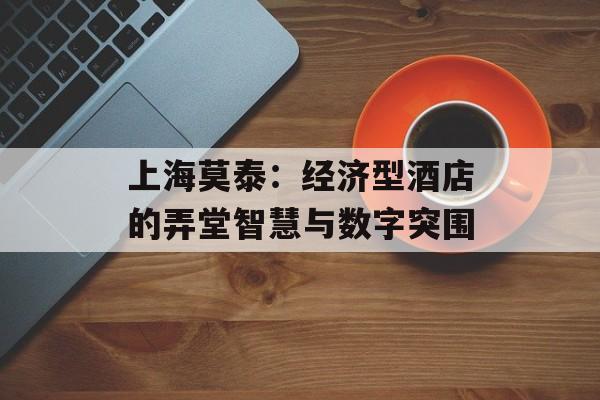 上海莫泰:经济型酒店的弄堂智慧与数字突围-第1张图片- 上海莫泰:经济型酒店的弄堂智慧与数字突围-第1张图片-