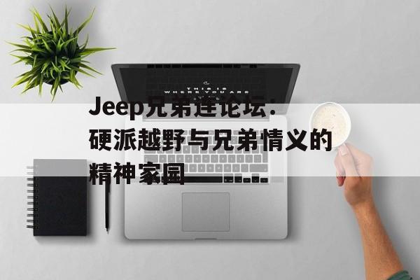 Jeep兄弟连论坛:硬派越野与兄弟情义的精神家园-第1张图片- Jeep兄弟连论坛:硬派越野与兄弟情义的精神家园-第1张图片-
