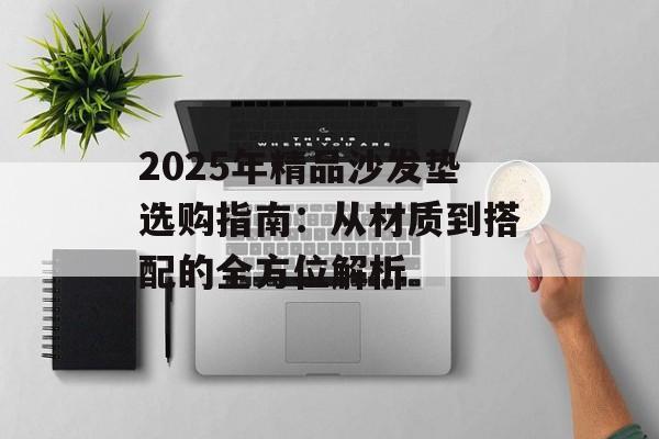 2025年精品沙发垫选购指南：从材质到搭配的全方位解析-第1张图片-