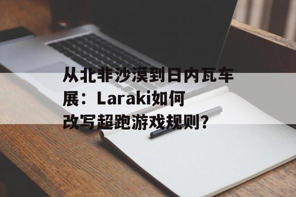从北非沙漠到日内瓦车展：Laraki如何改写超跑游戏规则？-第1张图片-