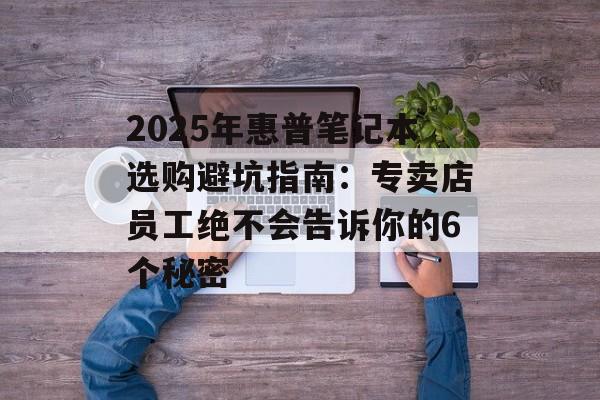 2025年惠普笔记本选购避坑指南：专卖店员工绝不会告诉你的6个秘密-第1张图片-
