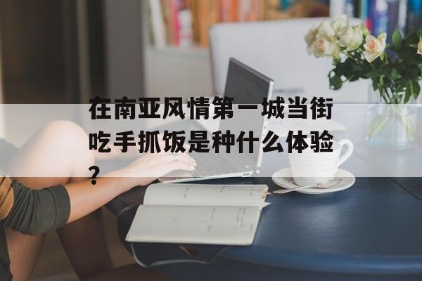 在南亚风情第一城当街吃手抓饭是种什么体验？-第1张图片-