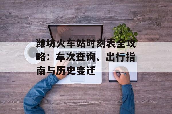 潍坊火车站时刻表全攻略：车次查询、出行指南与历史变迁-第1张图片-