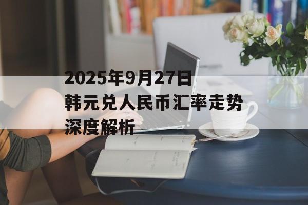 2025年9月27日韩元兑人民币汇率走势深度解析-第1张图片- 2025年9月27日韩元兑人民币汇率走势深度解析-第1张图片-