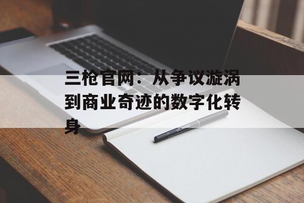 三枪官网：从争议漩涡到商业奇迹的数字化转身-第1张图片-