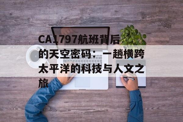 CA1797航班背后的天空密码：一趟横跨太平洋的科技与人文之旅-第1张图片-