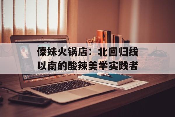 傣妹火锅店：北回归线以南的酸辣美学实践者-第1张图片-