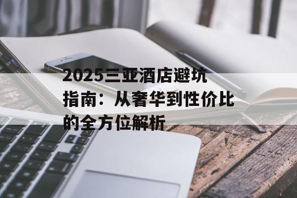 2025三亚酒店避坑指南：从奢华到性价比的全方位解析-第1张图片-