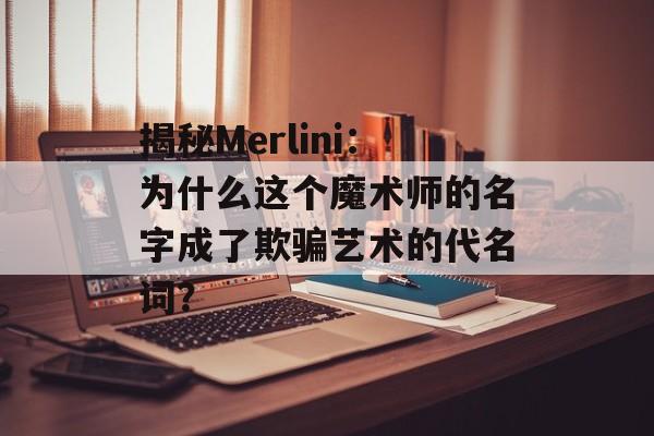 揭秘Merlini:为什么这个魔术师的名字成了欺骗艺术的代名词?-第1张图片- 揭秘Merlini:为什么这个魔术师的名字成了欺骗艺术的代名词?-第1张图片-
