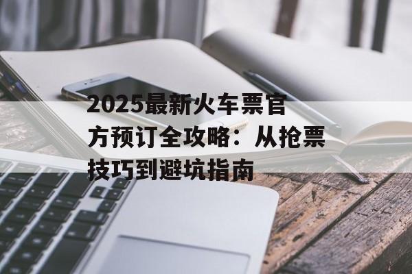 2025最新火车票官方预订全攻略：从抢票技巧到避坑指南-第1张图片-