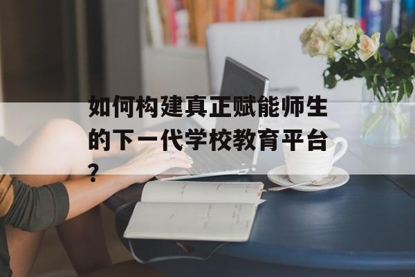 如何构建真正赋能师生的下一代学校教育平台？-第1张图片-