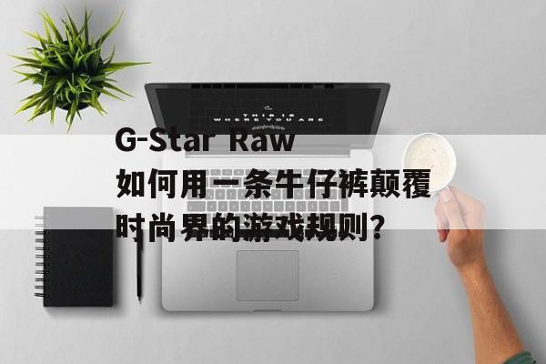 G-Star Raw如何用一条牛仔裤颠覆时尚界的游戏规则?-第1张图片- G-Star Raw如何用一条牛仔裤颠覆时尚界的游戏规则?-第1张图片-