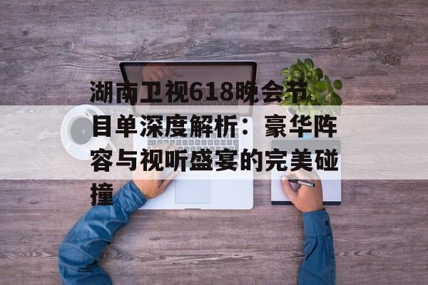 湖南卫视618晚会节目单深度解析:豪华阵容与视听盛宴的完美碰撞-第1张图片- 湖南卫视618晚会节目单深度解析:豪华阵容与视听盛宴的完美碰撞-第1张图片-