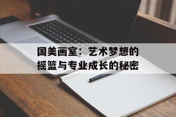 国美画室：艺术梦想的摇篮与专业成长的秘密-第1张图片-