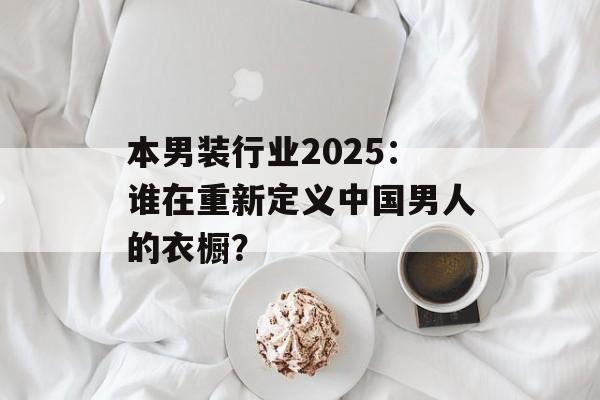 本男装行业2025：谁在重新定义中国男人的衣橱？-第1张图片-