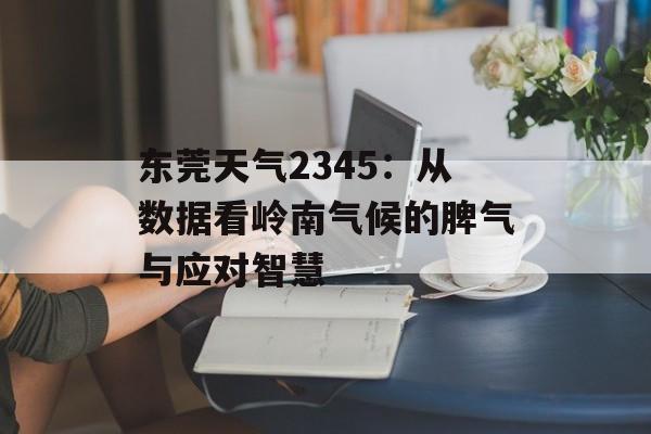 东莞天气2345：从数据看岭南气候的脾气与应对智慧-第1张图片-