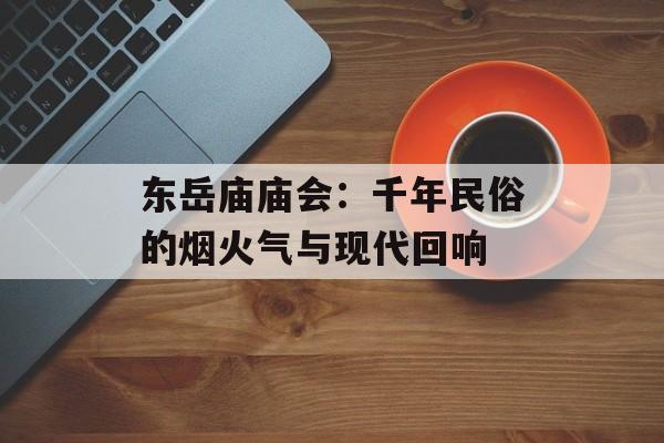 东岳庙庙会：千年民俗的烟火气与现代回响-第1张图片-