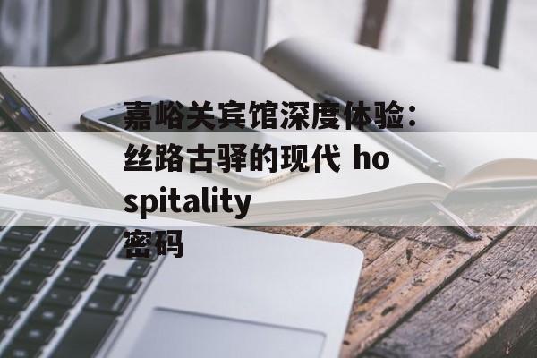 嘉峪关宾馆深度体验:丝路古驿的现代 hospitality 密码-第1张图片- 嘉峪关宾馆深度体验:丝路古驿的现代 hospitality 密码-第1张图片-