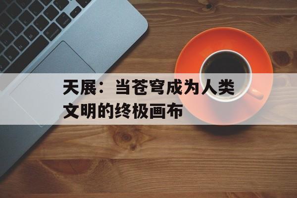 天展：当苍穹成为人类文明的终极画布-第1张图片-
