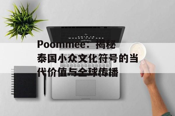 Poommee：揭秘泰国小众文化符号的当代价值与全球传播-第1张图片-