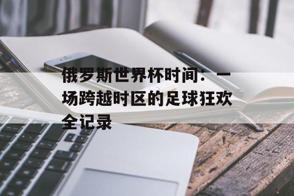 俄罗斯世界杯时间：一场跨越时区的足球狂欢全记录-第1张图片-