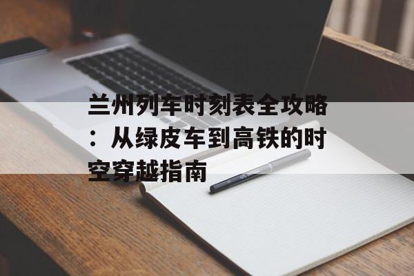 兰州列车时刻表全攻略:从绿皮车到高铁的时空穿越指南-第1张图片- 兰州列车时刻表全攻略:从绿皮车到高铁的时空穿越指南-第1张图片-