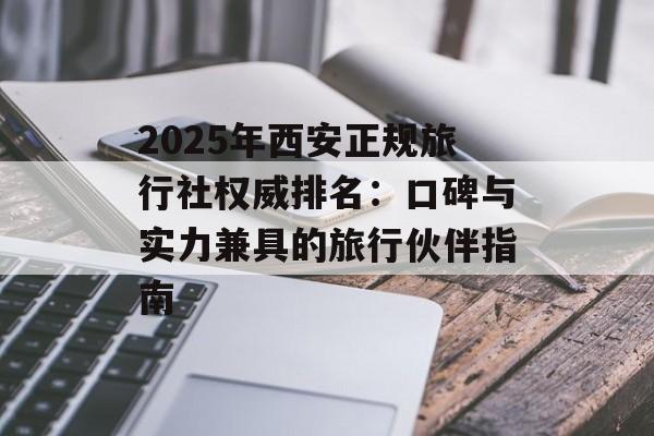 2025年西安正规旅行社权威排名：口碑与实力兼具的旅行伙伴指南-第1张图片-