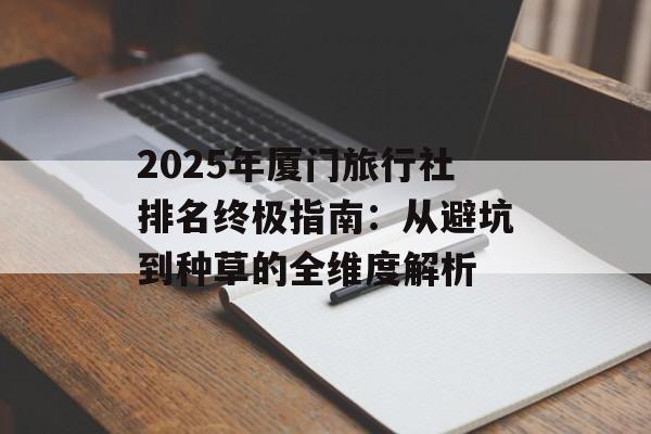 2025年厦门旅行社排名终极指南:从避坑到种草的全维度解析-第1张图片- 2025年厦门旅行社排名终极指南:从避坑到种草的全维度解析-第1张图片-
