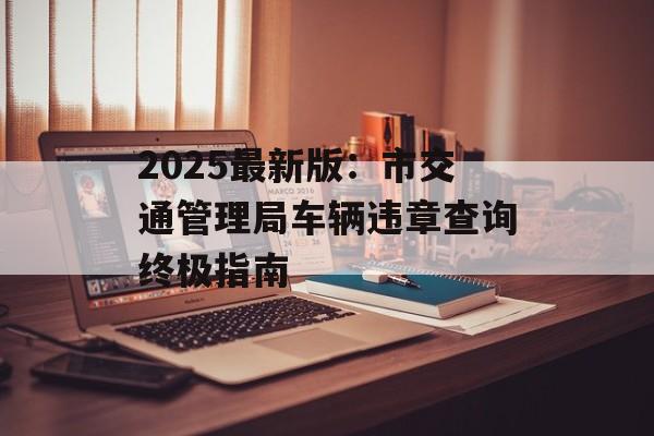 2025最新版:市交通管理局车辆违章查询终极指南-第1张图片- 2025最新版:市交通管理局车辆违章查询终极指南-第1张图片-