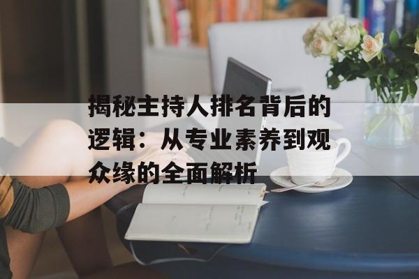 揭秘主持人排名背后的逻辑:从专业素养到观众缘的全面解析-第1张图片- 揭秘主持人排名背后的逻辑:从专业素养到观众缘的全面解析-第1张图片-