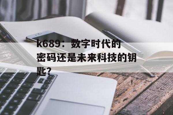 k689：数字时代的密码还是未来科技的钥匙？-第1张图片-