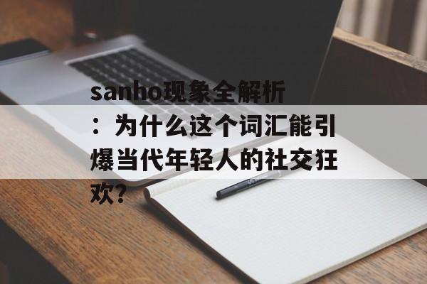 sanho现象全解析:为什么这个词汇能引爆当代年轻人的社交狂欢?-第1张图片- sanho现象全解析:为什么这个词汇能引爆当代年轻人的社交狂欢?-第1张图片-