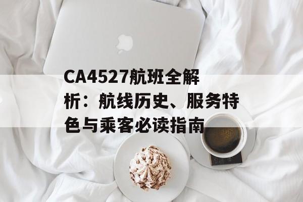 CA4527航班全解析：航线历史、服务特色与乘客必读指南-第1张图片-