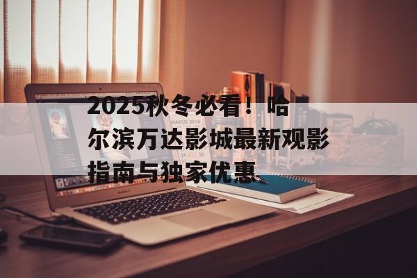2025秋冬必看!哈尔滨万达影城最新观影指南与独家优惠-第1张图片- 2025秋冬必看!哈尔滨万达影城最新观影指南与独家优惠-第1张图片-