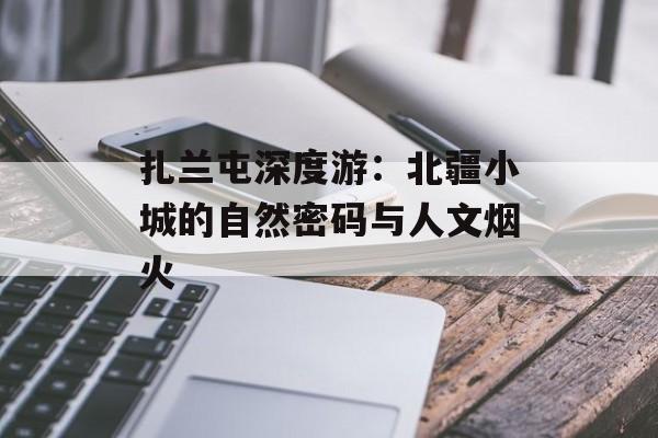 扎兰屯深度游：北疆小城的自然密码与人文烟火-第1张图片-