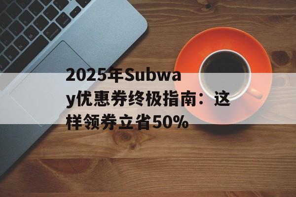 2025年Subway优惠券终极指南:这样领券立省50%-第1张图片- 2025年Subway优惠券终极指南:这样领券立省50%-第1张图片-