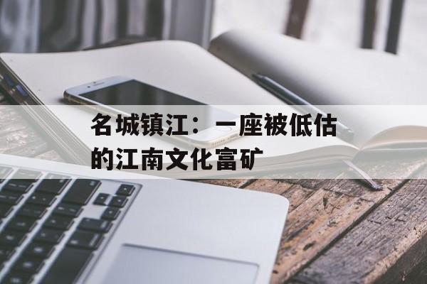 名城镇江:一座被低估的江南文化富矿-第1张图片- 名城镇江:一座被低估的江南文化富矿-第1张图片-