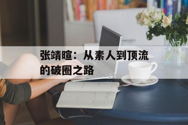 张靖暄：从素人到顶流的破圈之路-第1张图片-