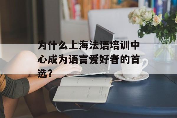 为什么上海法语培训中心成为语言爱好者的首选？-第1张图片-