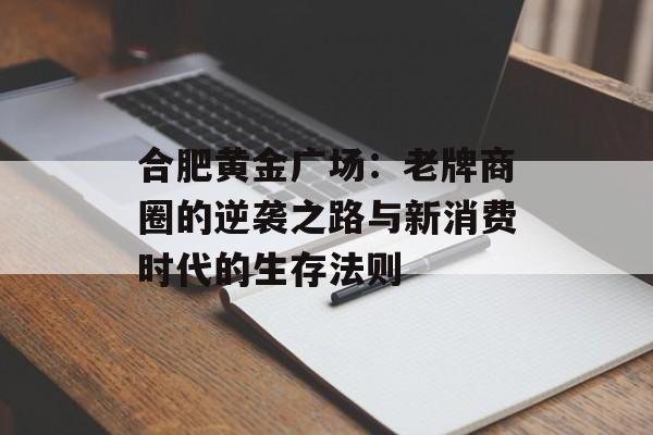 合肥黄金广场:老牌商圈的逆袭之路与新消费时代的生存法则-第1张图片- 合肥黄金广场:老牌商圈的逆袭之路与新消费时代的生存法则-第1张图片-