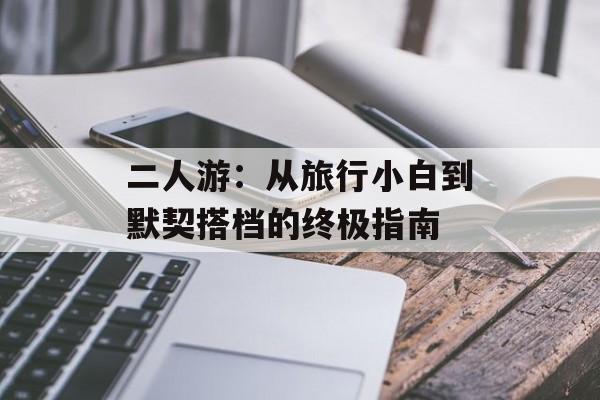 二人游：从旅行小白到默契搭档的终极指南-第1张图片-