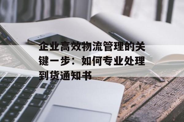 企业高效物流管理的关键一步:如何专业处理到货通知书-第1张图片- 企业高效物流管理的关键一步:如何专业处理到货通知书-第1张图片-
