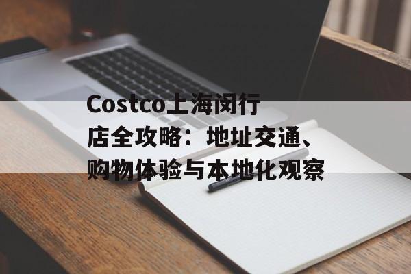 Costco上海闵行店全攻略:地址交通、购物体验与本地化观察-第1张图片- Costco上海闵行店全攻略:地址交通、购物体验与本地化观察-第1张图片-