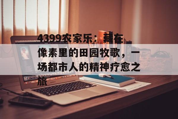 4399农家乐：藏在像素里的田园牧歌，一场都市人的精神疗愈之旅-第1张图片-