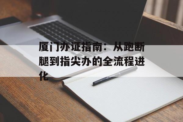 厦门办证指南:从跑断腿到指尖办的全流程进化-第1张图片- 厦门办证指南:从跑断腿到指尖办的全流程进化-第1张图片-