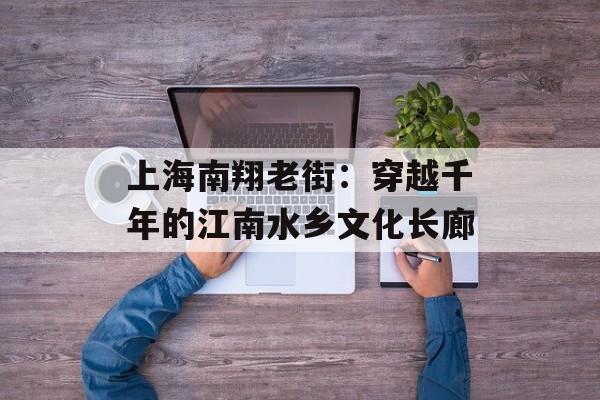 上海南翔老街：穿越千年的江南水乡文化长廊-第1张图片-